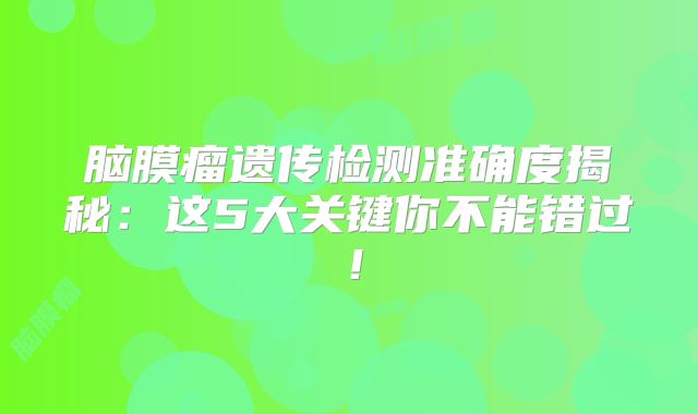 脑膜瘤遗传检测准确度揭秘：这5大关键你不能错过！