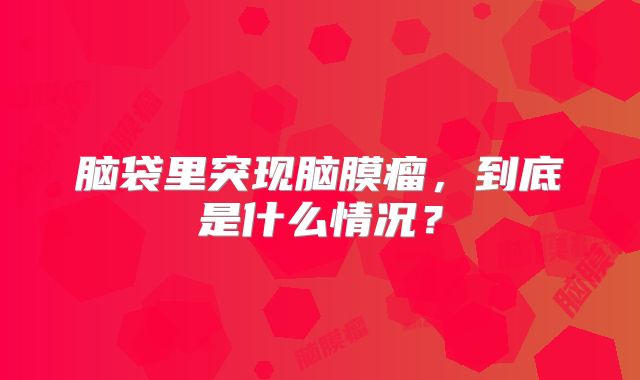 脑袋里突现脑膜瘤，到底是什么情况？