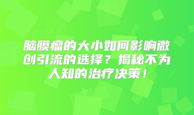 脑膜瘤的大小如何影响微创引流的选择？揭秘不为人知的治疗决策！