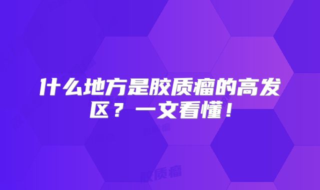 什么地方是胶质瘤的高发区？一文看懂！