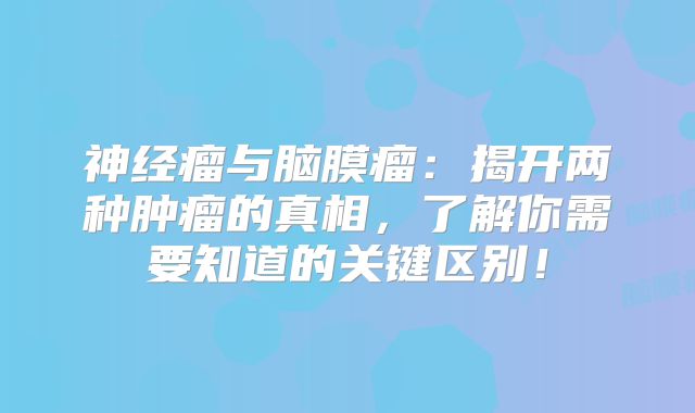 神经瘤与脑膜瘤：揭开两种肿瘤的真相，了解你需要知道的关键区别！