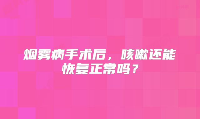 烟雾病手术后，咳嗽还能恢复正常吗？