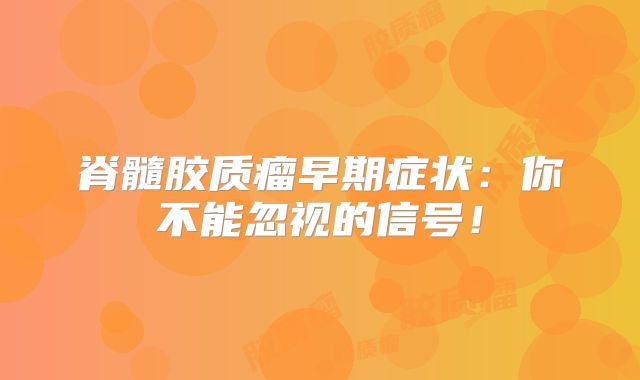 脊髓胶质瘤早期症状：你不能忽视的信号！