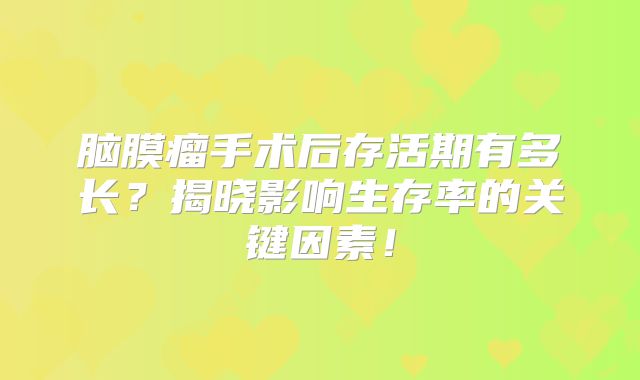 脑膜瘤手术后存活期有多长？揭晓影响生存率的关键因素！