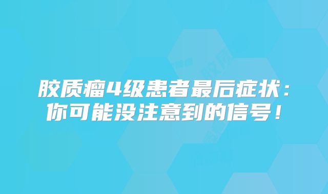 胶质瘤4级患者最后症状：你可能没注意到的信号！