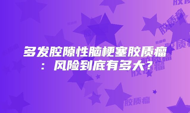 多发腔隙性脑梗塞胶质瘤：风险到底有多大？
