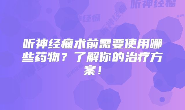 听神经瘤术前需要使用哪些药物？了解你的治疗方案！