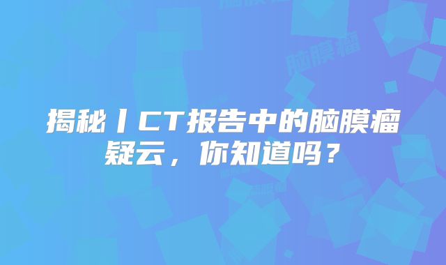 揭秘丨CT报告中的脑膜瘤疑云，你知道吗？