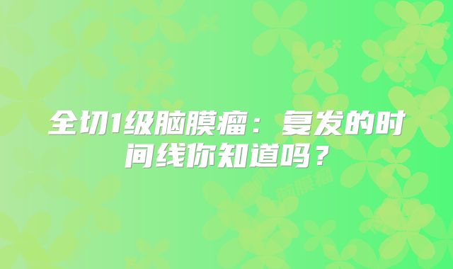 全切1级脑膜瘤：复发的时间线你知道吗？