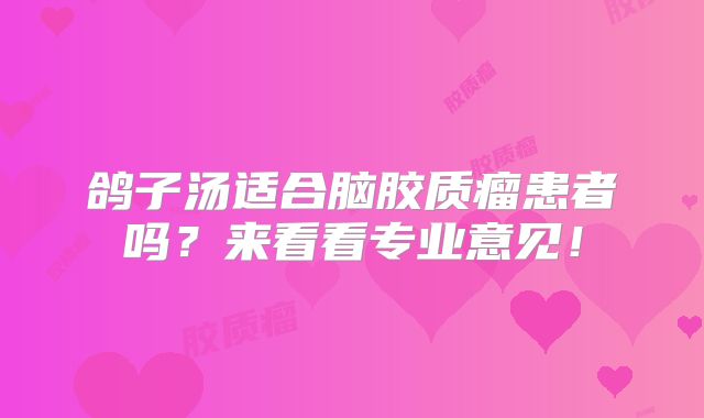 鸽子汤适合脑胶质瘤患者吗？来看看专业意见！