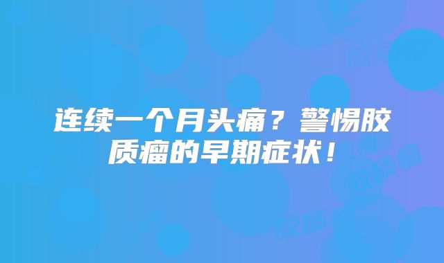 连续一个月头痛？警惕胶质瘤的早期症状！