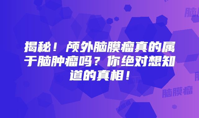 揭秘！颅外脑膜瘤真的属于脑肿瘤吗？你绝对想知道的真相！