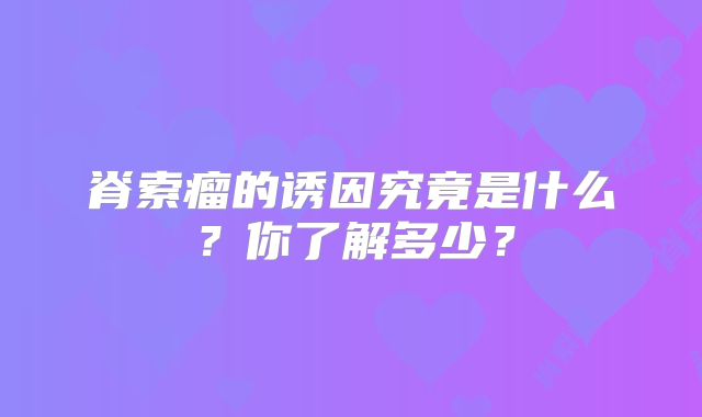 脊索瘤的诱因究竟是什么？你了解多少？