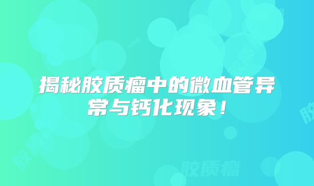 揭秘胶质瘤中的微血管异常与钙化现象！