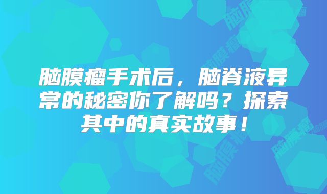 脑膜瘤手术后，脑脊液异常的秘密你了解吗？探索其中的真实故事！