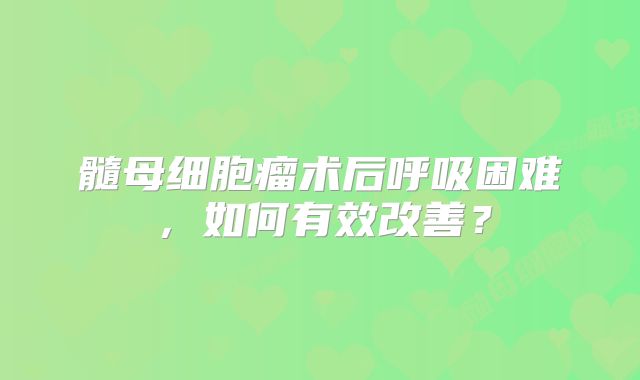 髓母细胞瘤术后呼吸困难，如何有效改善？
