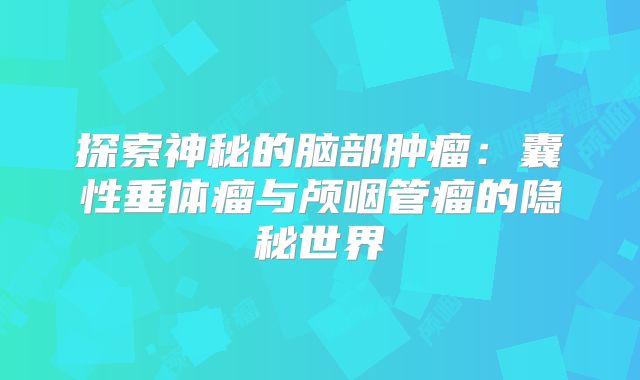 探索神秘的脑部肿瘤：囊性垂体瘤与颅咽管瘤的隐秘世界