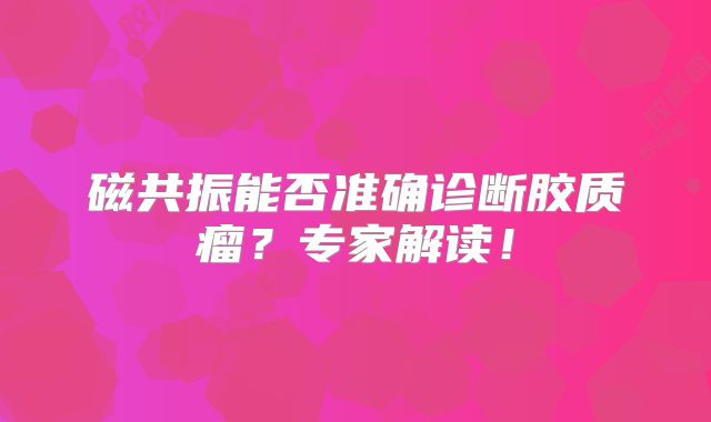 磁共振能否准确诊断胶质瘤？专家解读！