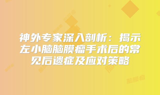 神外专家深入剖析：揭示左小脑脑膜瘤手术后的常见后遗症及应对策略