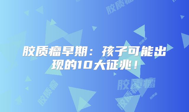胶质瘤早期：孩子可能出现的10大征兆！