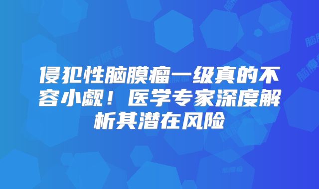 侵犯性脑膜瘤一级真的不容小觑！医学专家深度解析其潜在风险