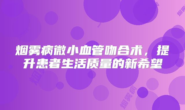 烟雾病微小血管吻合术，提升患者生活质量的新希望