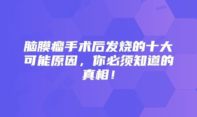 脑膜瘤手术后发烧的十大可能原因，你必须知道的真相！