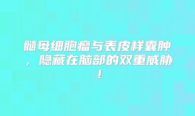 髓母细胞瘤与表皮样囊肿，隐藏在脑部的双重威胁！