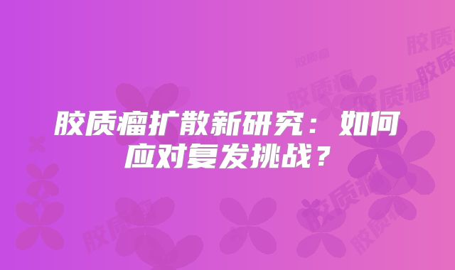 胶质瘤扩散新研究：如何应对复发挑战？