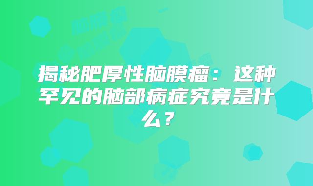 揭秘肥厚性脑膜瘤：这种罕见的脑部病症究竟是什么？