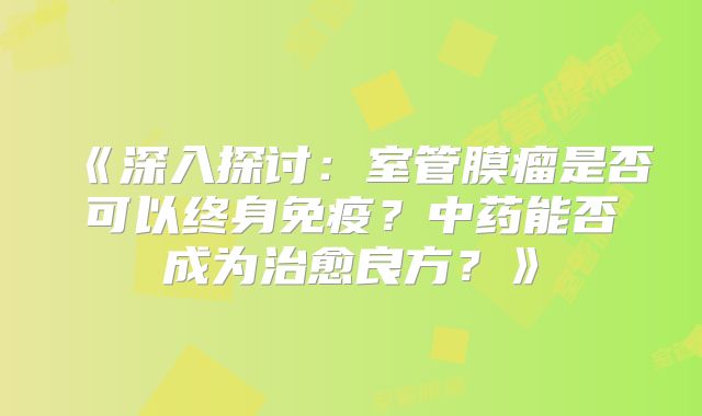 《深入探讨：室管膜瘤是否可以终身免疫？中药能否成为治愈良方？》