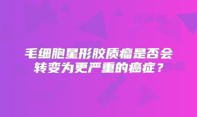 毛细胞星形胶质瘤是否会转变为更严重的癌症？