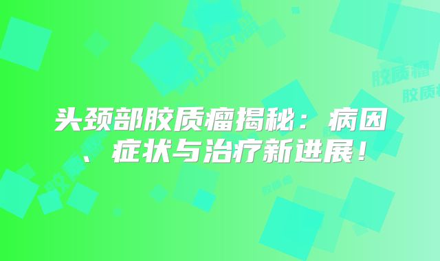 头颈部胶质瘤揭秘：病因、症状与治疗新进展！