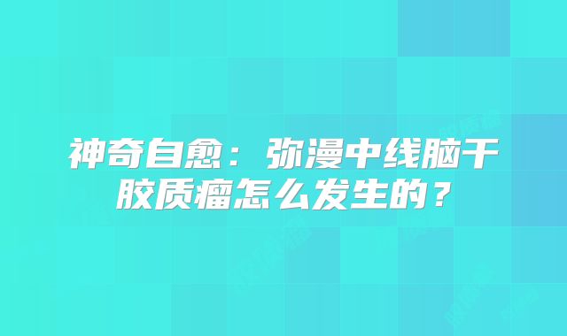 神奇自愈：弥漫中线脑干胶质瘤怎么发生的？