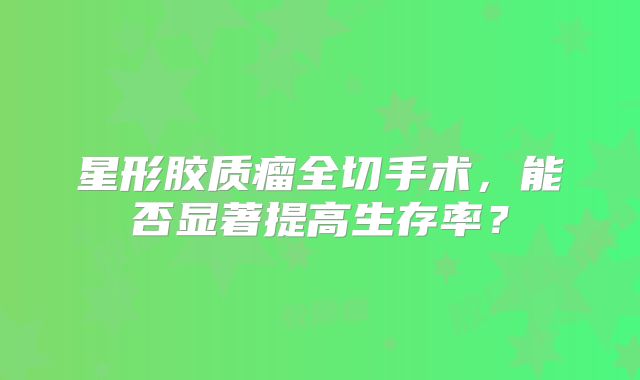 星形胶质瘤全切手术，能否显著提高生存率？