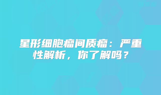 星形细胞瘤间质瘤：严重性解析，你了解吗？