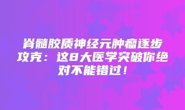 脊髓胶质神经元肿瘤逐步攻克：这8大医学突破你绝对不能错过！