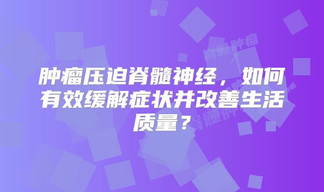 肿瘤压迫脊髓神经，如何有效缓解症状并改善生活质量？