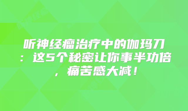 听神经瘤治疗中的伽玛刀：这5个秘密让你事半功倍，痛苦感大减！