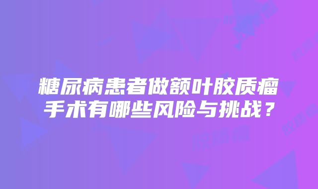 糖尿病患者做额叶胶质瘤手术有哪些风险与挑战？