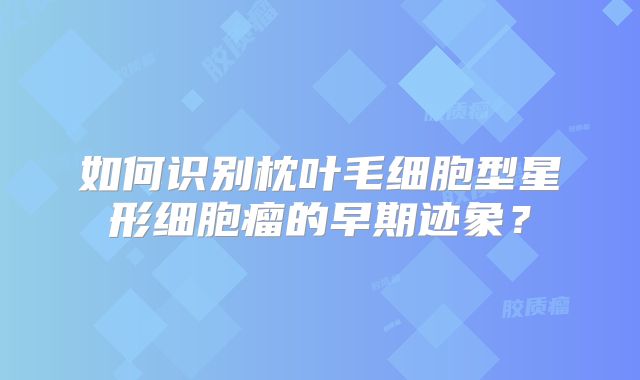 如何识别枕叶毛细胞型星形细胞瘤的早期迹象？