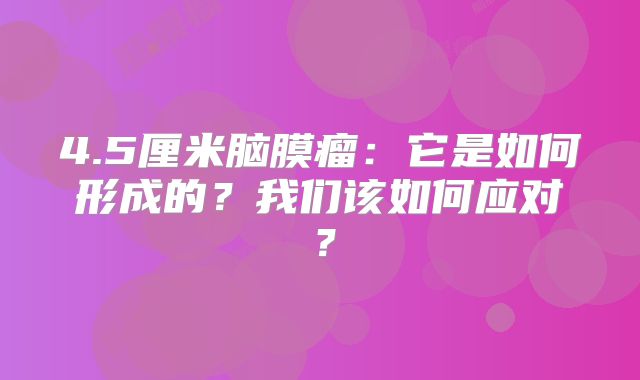 4.5厘米脑膜瘤：它是如何形成的？我们该如何应对？
