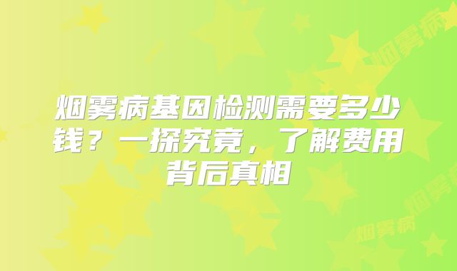 烟雾病基因检测需要多少钱？一探究竟，了解费用背后真相