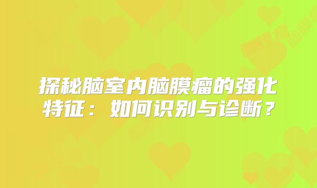 探秘脑室内脑膜瘤的强化特征：如何识别与诊断？
