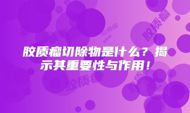 胶质瘤切除物是什么？揭示其重要性与作用！