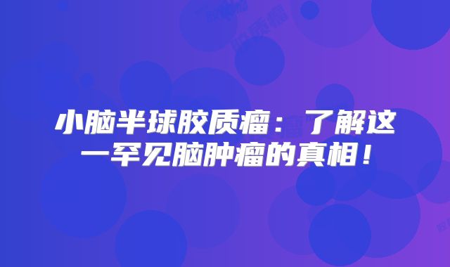 小脑半球胶质瘤：了解这一罕见脑肿瘤的真相！