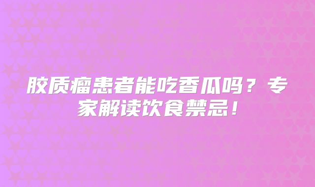 胶质瘤患者能吃香瓜吗？专家解读饮食禁忌！