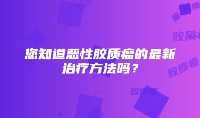 您知道恶性胶质瘤的最新治疗方法吗？