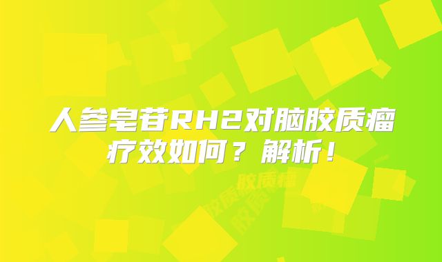 人参皂苷RH2对脑胶质瘤疗效如何？解析！