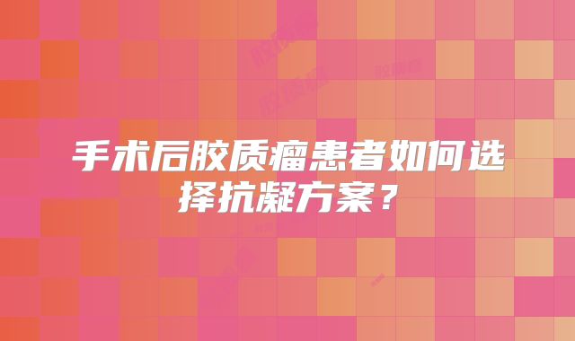 手术后胶质瘤患者如何选择抗凝方案？